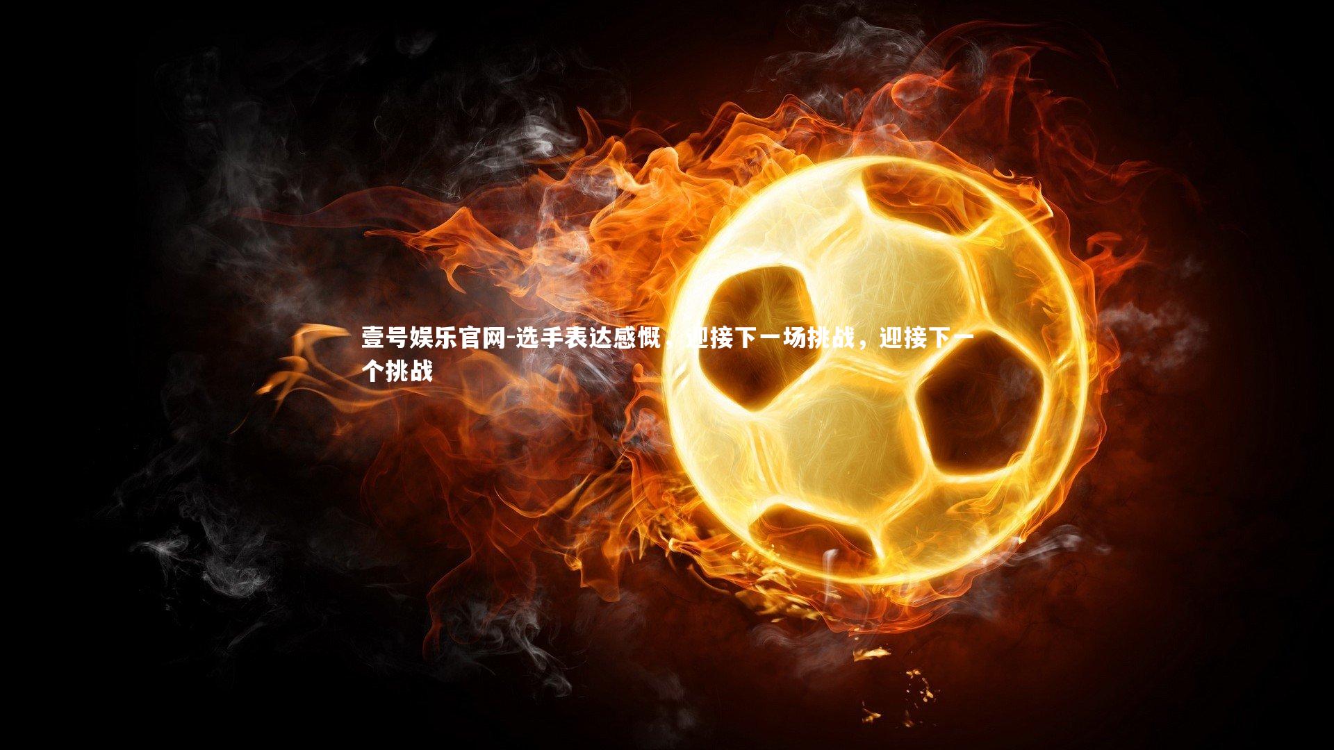 壹号娱乐官网-选手表达感慨，迎接下一场挑战，迎接下一个挑战