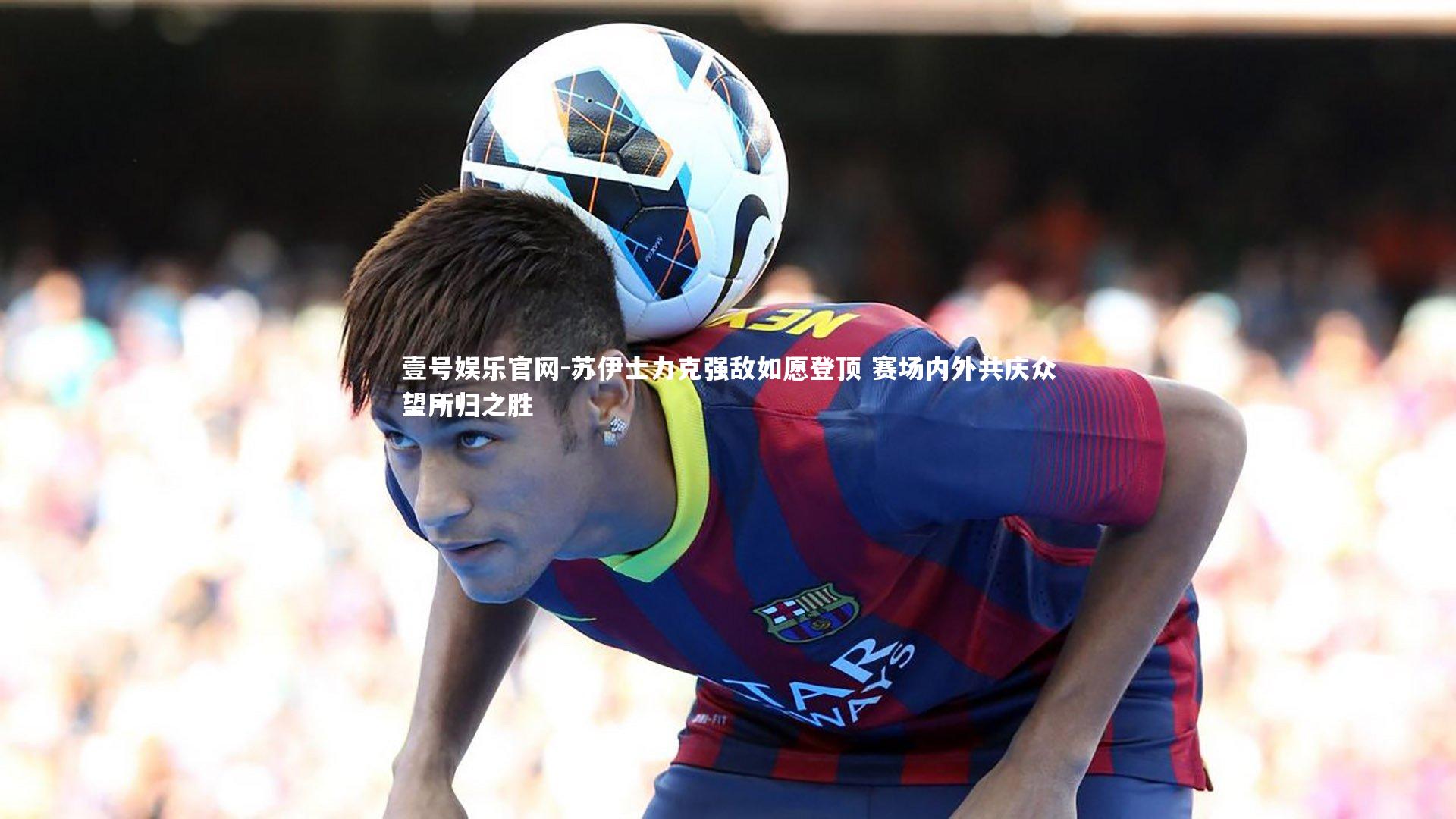 苏伊士力克强敌如愿登顶 赛场内外共庆众望所归之胜