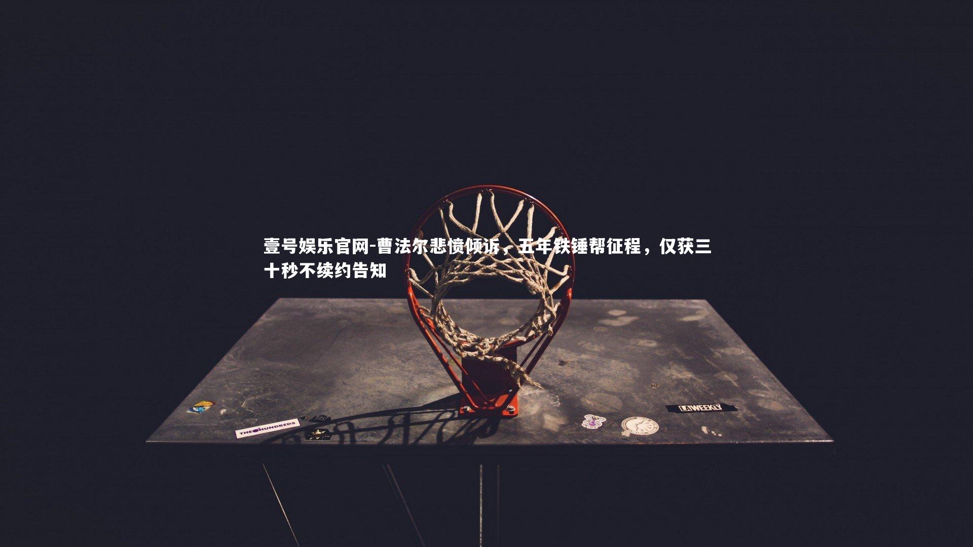 曹法尔悲愤倾诉,五年铁锤帮征程,仅获三十秒不续约告知