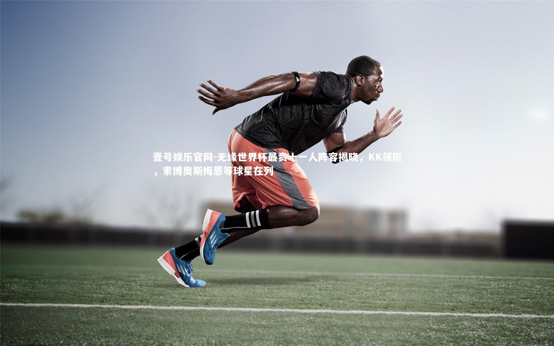 壹号娱乐官网-无缘世界杯最贵十一人阵容揭晓，KK领衔，索博奥斯梅恩等球星在列