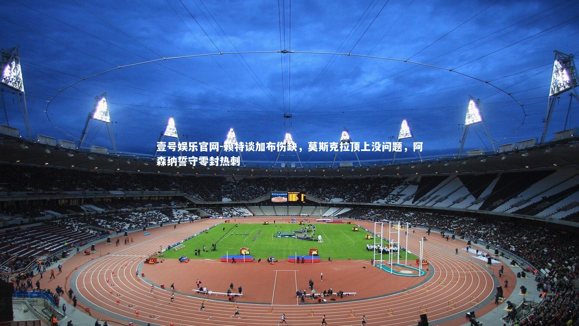 壹号娱乐官网-赖特谈加布伤缺，莫斯克拉顶上没问题，阿森纳誓守零封热刺