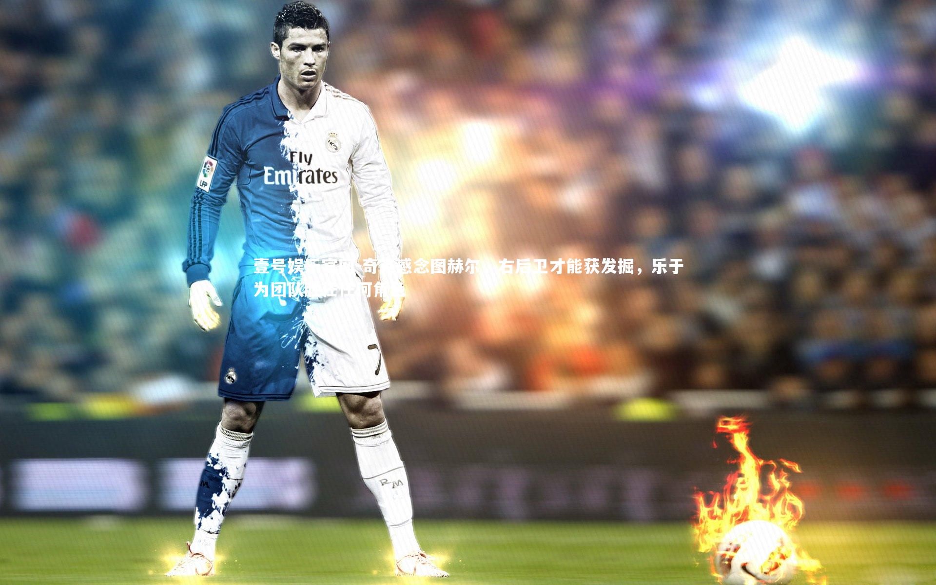 奇克感念图赫尔,右后卫才能获发掘,乐于为团队胜任任何角色