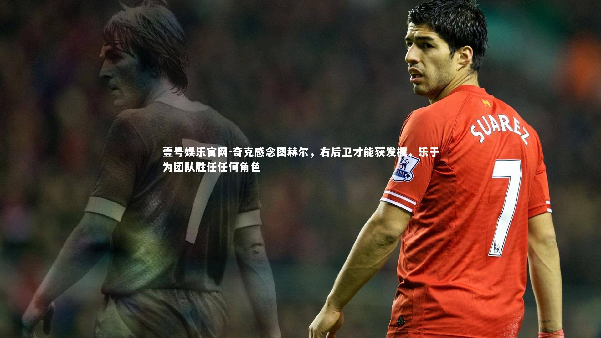 奇克感念图赫尔,右后卫才能获发掘,乐于为团队胜任任何角色