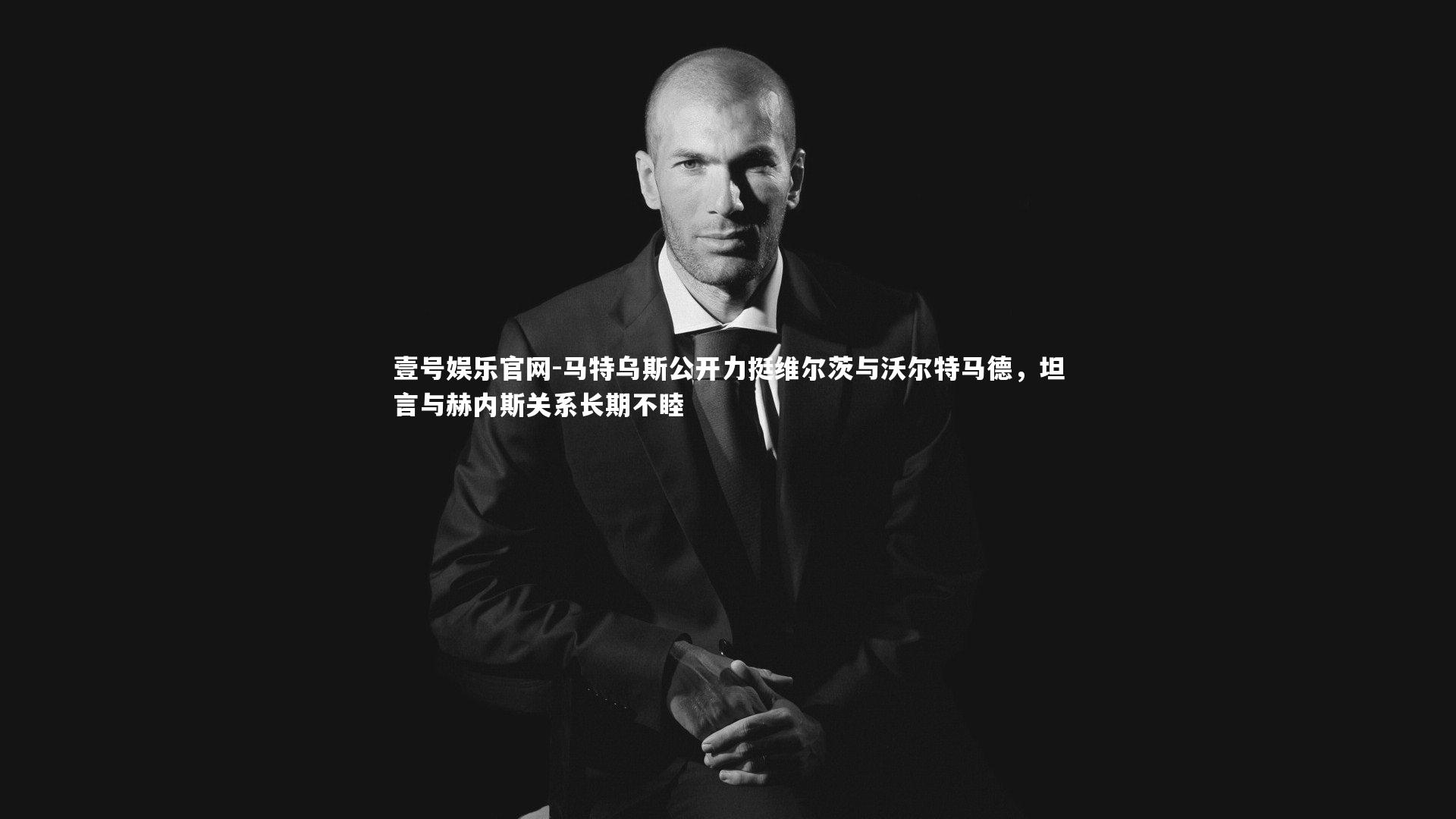 马特乌斯公开力挺维尔茨与沃尔特马德,坦言与赫内斯关系长期不睦