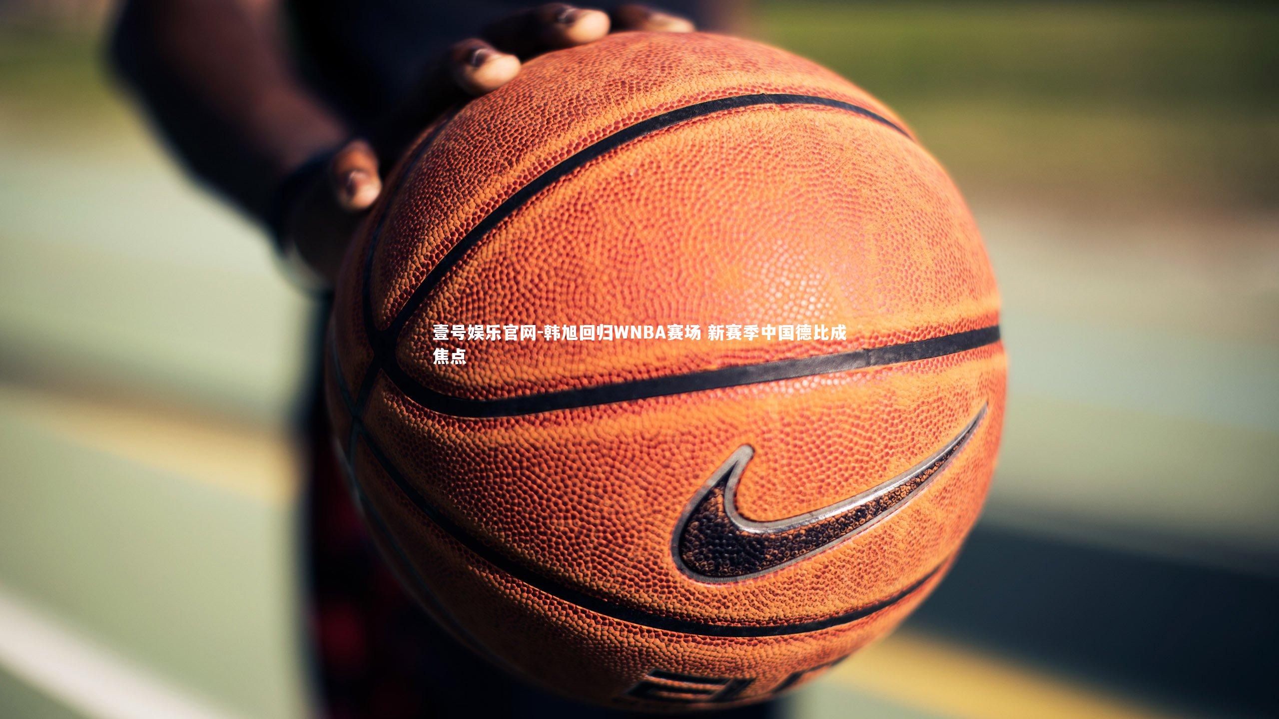 壹号娱乐官网-韩旭回归WNBA赛场 新赛季中国德比成焦点